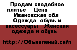 Продам свадебное платье  › Цена ­ 6 000 - Ивановская обл. Одежда, обувь и аксессуары » Женская одежда и обувь   